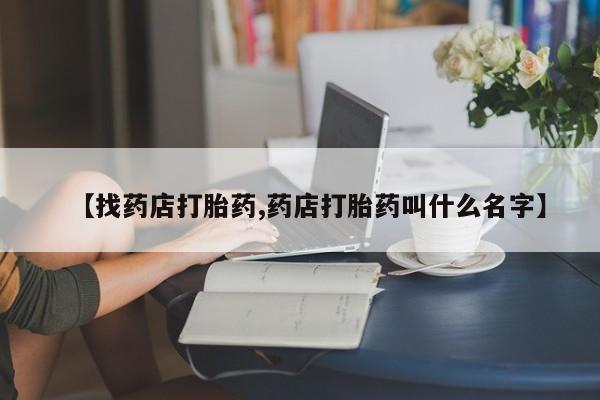 正品打胎药专卖微信【找药店打胎药,药店打胎药叫什么名字】