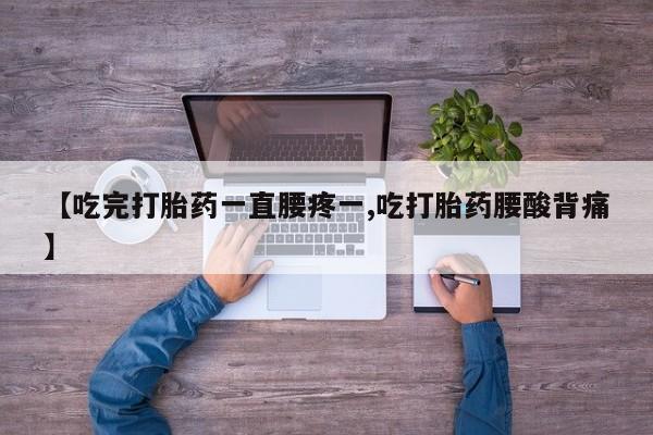 正品打胎药专卖微信【吃完打胎药一直腰疼一,吃打胎药腰酸背痛】
