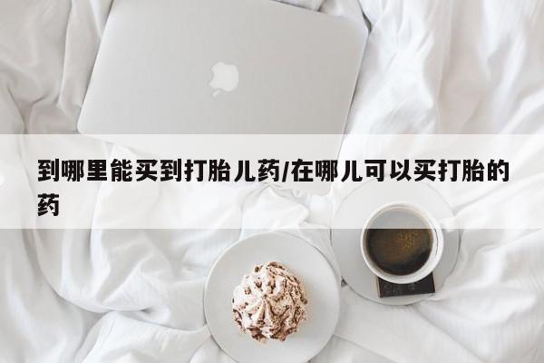 正品打胎药专卖微信到哪里能买到打胎儿药/在哪儿可以买打胎的药