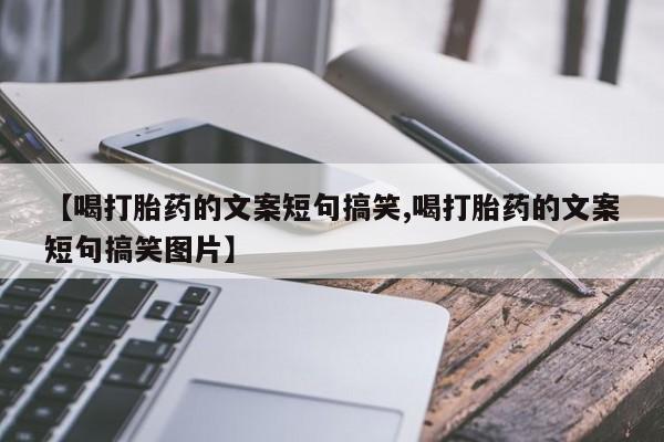 正品打胎药专卖微信【喝打胎药的文案短句搞笑,喝打胎药的文案短句搞笑图片】