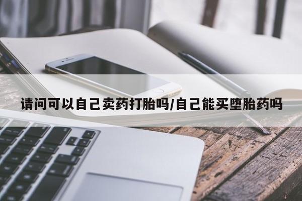 正品打胎药专卖微信请问可以自己卖药打胎吗/自己能买堕胎药吗