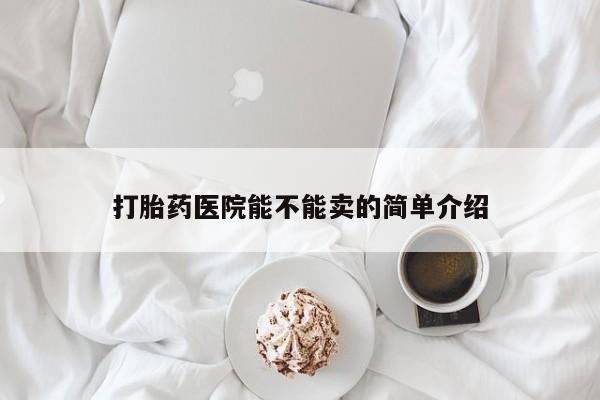正品打胎药专卖微信打胎药医院能不能卖的简单介绍