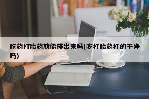 正品打胎药专卖微信吃药打胎药就能排出来吗(吃打胎药打的干净吗)