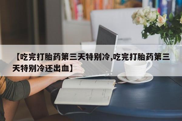 正品打胎药专卖微信【吃完打胎药第三天特别冷,吃完打胎药第三天特别冷还出血】