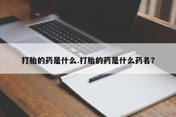 正品打胎药专卖微信打胎的药是什么.打胎的药是什么药名？