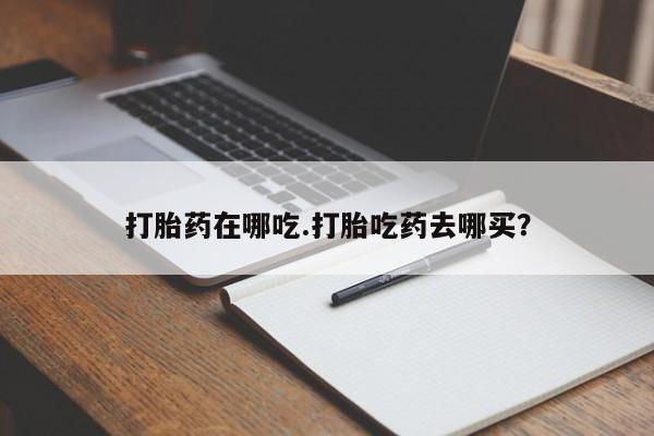 正品打胎药专卖微信打胎药在哪吃.打胎吃药去哪买？