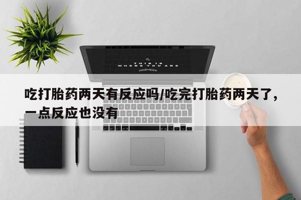 正品打胎药专卖微信吃打胎药两天有反应吗/吃完打胎药两天了,一点反应也没有