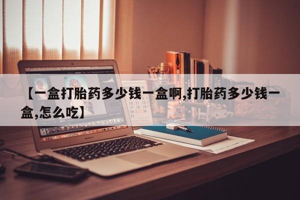 正品打胎药专卖微信【一盒打胎药多少钱一盒啊,打胎药多少钱一盒,怎么吃】