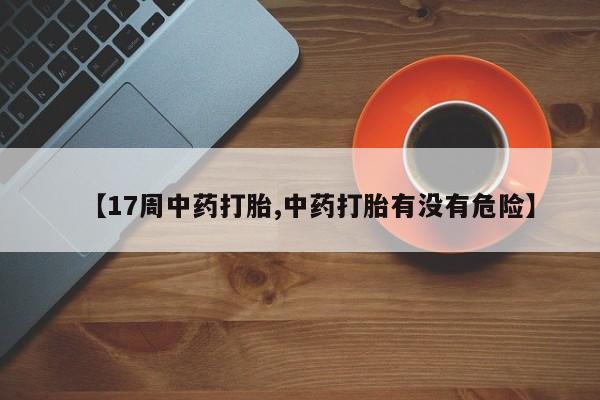 正品打胎药专卖微信【17周中药打胎,中药打胎有没有危险】