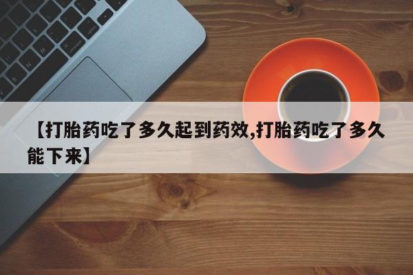 正品打胎药专卖微信【打胎药吃了多久起到药效,打胎药吃了多久能下来】