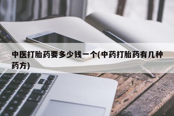 正品打胎药专卖微信中医打胎药要多少钱一个(中药打胎药有几种药方)