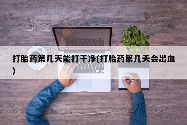 正品打胎药专卖微信打胎药第几天能打干净(打胎药第几天会出血)