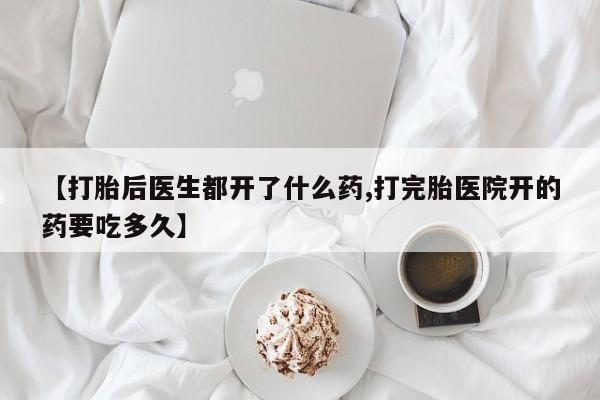 正品打胎药专卖微信【打胎后医生都开了什么药,打完胎医院开的药要吃多久】