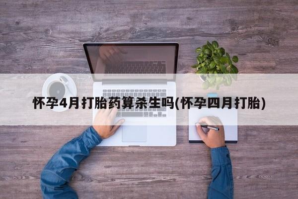 正品打胎药专卖微信怀孕4月打胎药算杀生吗(怀孕四月打胎)