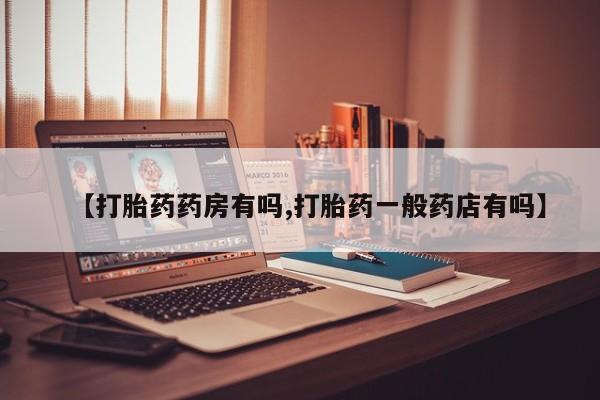正品打胎药专卖微信【打胎药药房有吗,打胎药一般药店有吗】