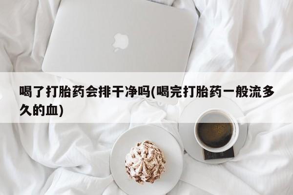 正品打胎药专卖微信喝了打胎药会排干净吗(喝完打胎药一般流多久的血)