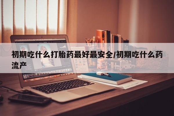 正品打胎药专卖微信初期吃什么打胎药最好最安全/初期吃什么药流产