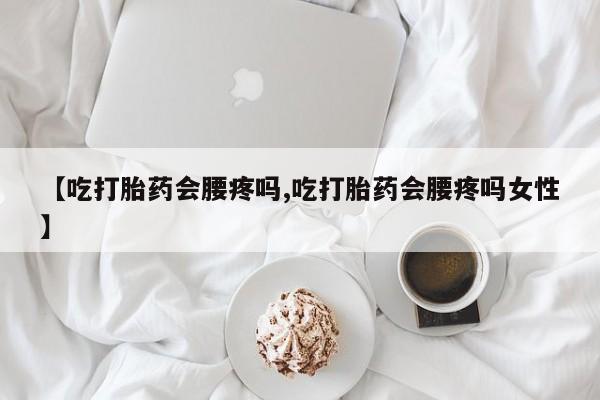 正品打胎药专卖微信【吃打胎药会腰疼吗,吃打胎药会腰疼吗女性】