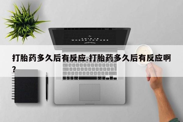 正品打胎药专卖微信打胎药多久后有反应.打胎药多久后有反应啊？
