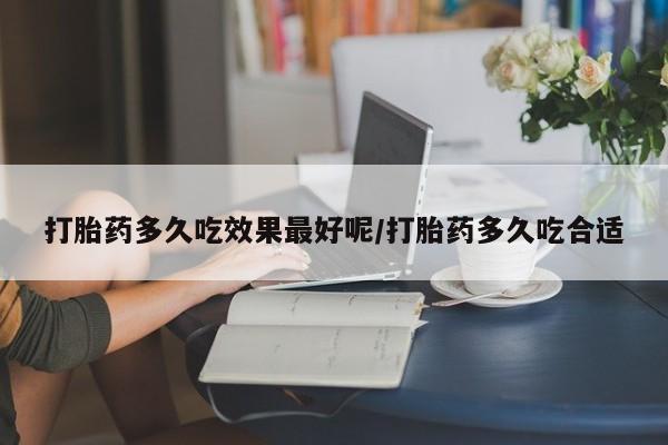 正品打胎药专卖微信打胎药多久吃效果最好呢/打胎药多久吃合适