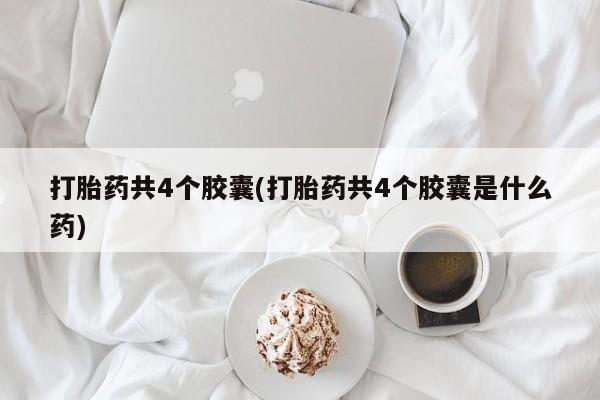 正品打胎药专卖微信打胎药共4个胶囊(打胎药共4个胶囊是什么药)