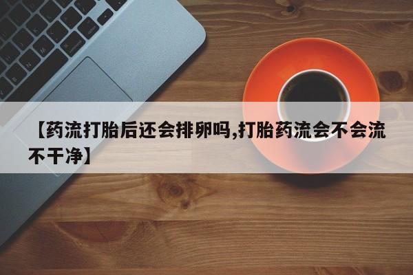 正品打胎药专卖微信【药流打胎后还会排卵吗,打胎药流会不会流不干净】