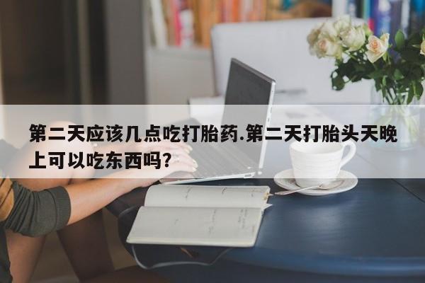 正品打胎药专卖微信第二天应该几点吃打胎药.第二天打胎头天晚上可以吃东西吗？