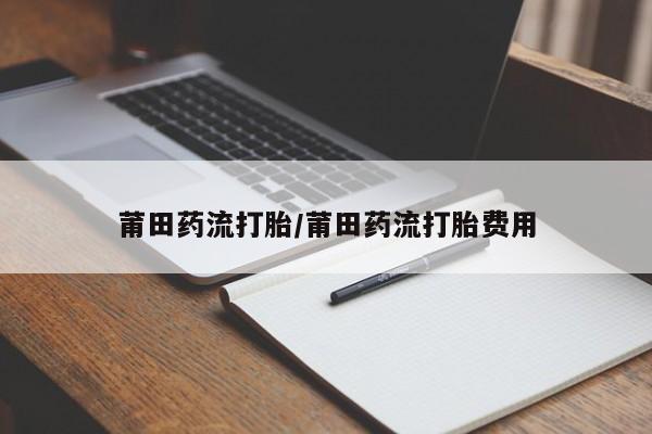 正品打胎药专卖微信莆田药流打胎/莆田药流打胎费用