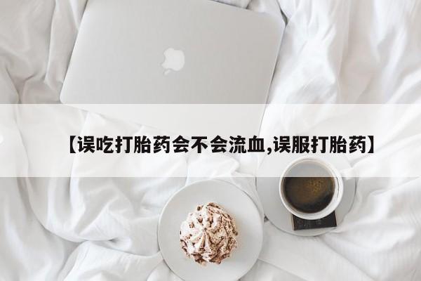 正品打胎药专卖微信【误吃打胎药会不会流血,误服打胎药】