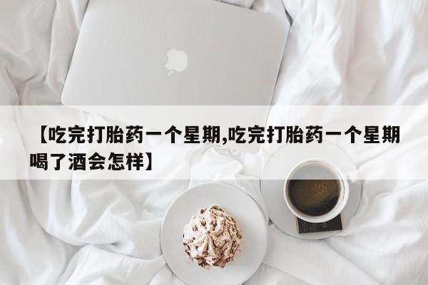 正品打胎药专卖微信【吃完打胎药一个星期,吃完打胎药一个星期喝了酒会怎样】