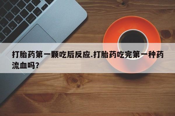 正品打胎药专卖微信打胎药第一颗吃后反应.打胎药吃完第一种药流血吗？