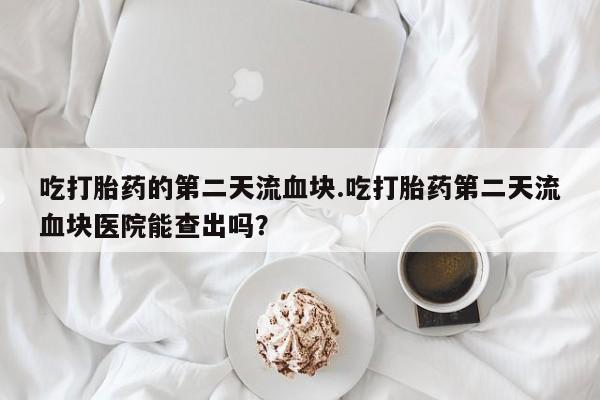 正品打胎药专卖微信吃打胎药的第二天流血块.吃打胎药第二天流血块医院能查出吗？