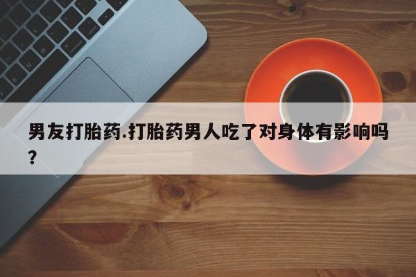 正品打胎药专卖微信男友打胎药.打胎药男人吃了对身体有影响吗？