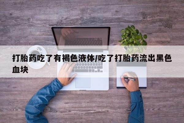 正品打胎药专卖微信打胎药吃了有褐色液体/吃了打胎药流出黑色血块
