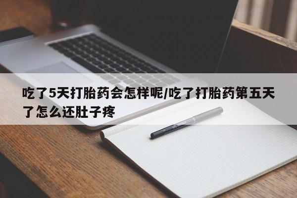正品打胎药专卖微信吃了5天打胎药会怎样呢/吃了打胎药第五天了怎么还肚子疼