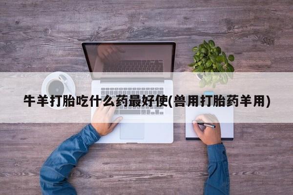 正品打胎药专卖微信牛羊打胎吃什么药最好使(兽用打胎药羊用)