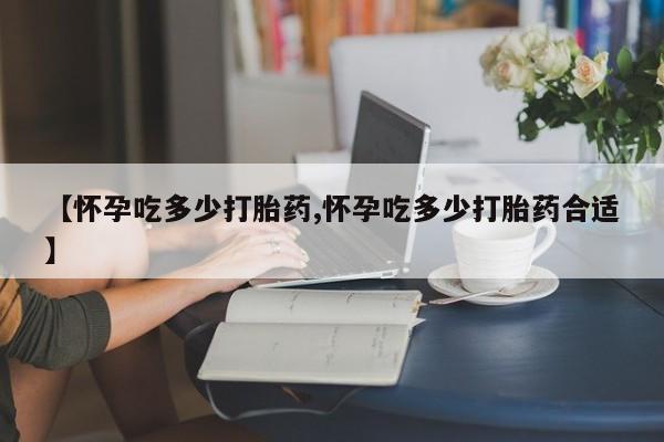 正品打胎药专卖微信【怀孕吃多少打胎药,怀孕吃多少打胎药合适】