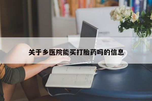 正品打胎药专卖微信关于乡医院能买打胎药吗的信息