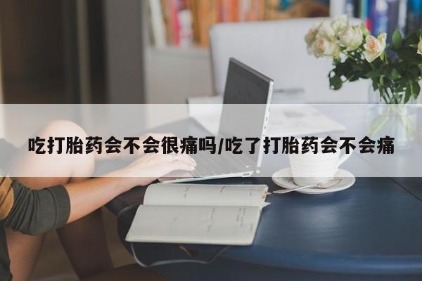 正品打胎药专卖微信吃打胎药会不会很痛吗/吃了打胎药会不会痛