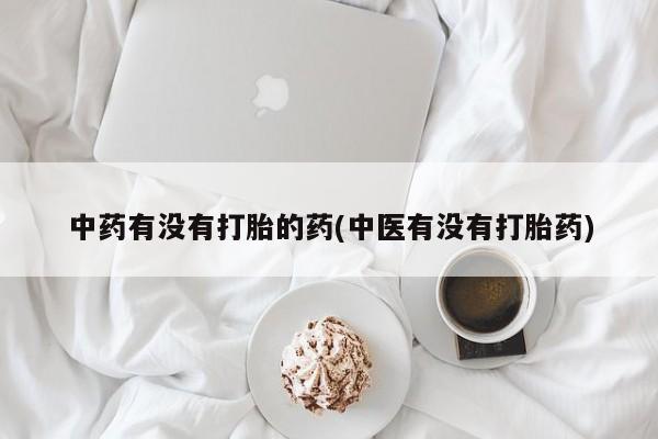 正品打胎药专卖微信中药有没有打胎的药(中医有没有打胎药)