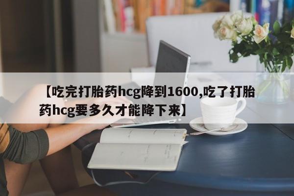 正品打胎药专卖微信【吃完打胎药hcg降到1600,吃了打胎药hcg要多久才能降下来】