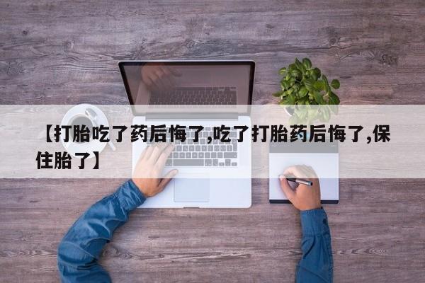 正品打胎药专卖微信【打胎吃了药后悔了,吃了打胎药后悔了,保住胎了】