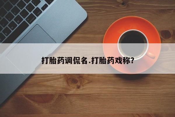 正品打胎药专卖微信打胎药调侃名.打胎药戏称？