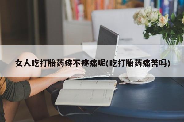 正品打胎药专卖微信女人吃打胎药疼不疼痛呢(吃打胎药痛苦吗)