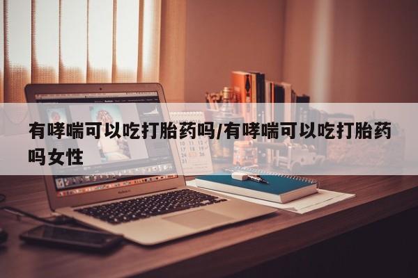 正品打胎药专卖微信有哮喘可以吃打胎药吗/有哮喘可以吃打胎药吗女性