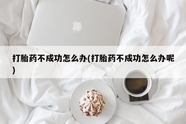 正品打胎药专卖微信打胎药不成功怎么办(打胎药不成功怎么办呢)