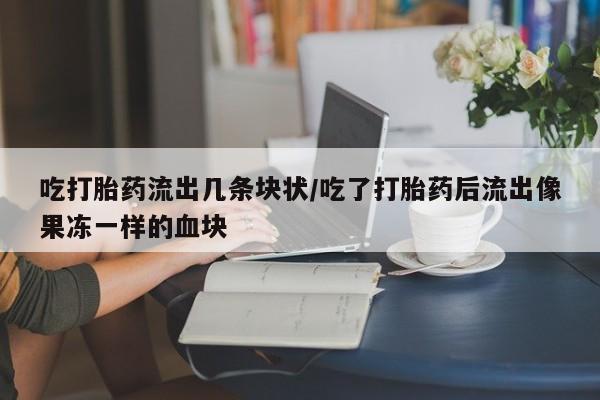 正品打胎药专卖微信吃打胎药流出几条块状/吃了打胎药后流出像果冻一样的血块
