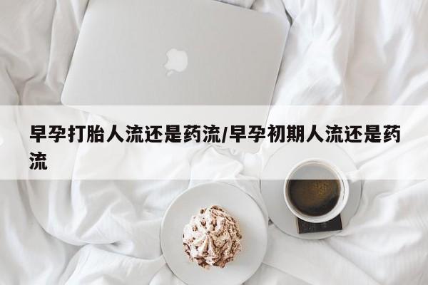 正品打胎药专卖微信早孕打胎人流还是药流/早孕初期人流还是药流
