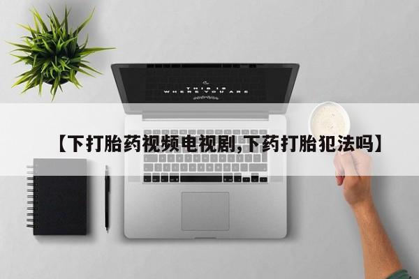 正品打胎药专卖微信【下打胎药视频电视剧,下药打胎犯法吗】