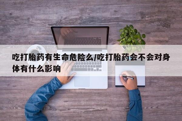 正品打胎药专卖微信吃打胎药有生命危险么/吃打胎药会不会对身体有什么影响